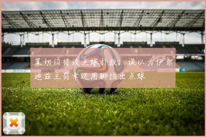 莱切门将谈点球扑救：误以为伊尔迪兹主罚幸运用脚挡出点球