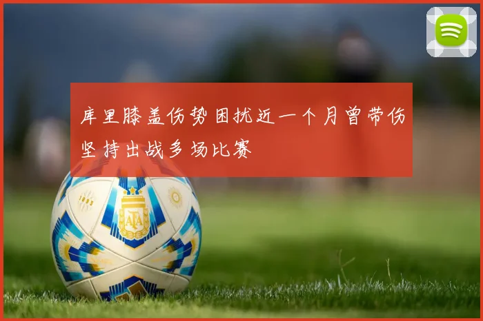 库里膝盖伤势困扰近一个月曾带伤坚持出战多场比赛