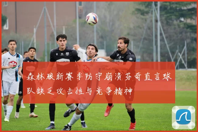 森林狼新赛季防守崩溃芬奇直言球队缺乏攻击性与竞争精神