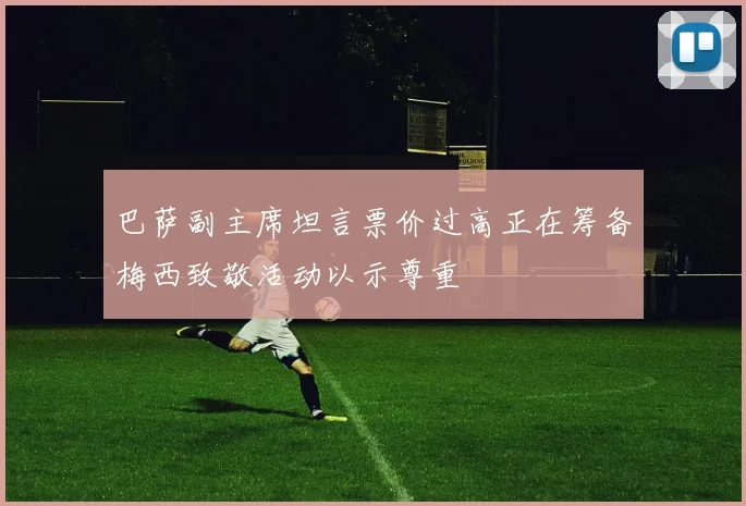 巴萨副主席坦言票价过高正在筹备梅西致敬活动以示尊重