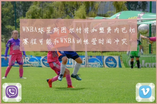 WNBA球星斯图尔特将加盟费内巴切赛程可能和WNBA训练营时间冲突