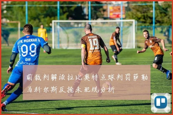 前裁判解读拉比奥特点球判罚萨勒马科尔斯反抢未犯规分析