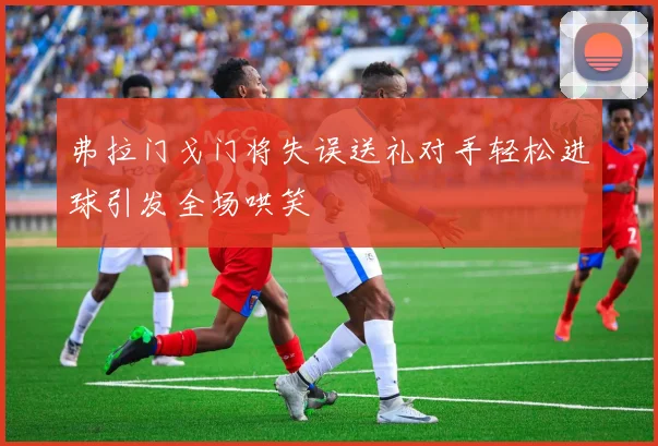 弗拉门戈门将失误送礼对手轻松进球引发全场哄笑