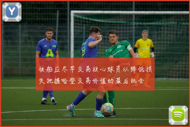 快船应尽早交易核心球员以降低损失把握哈登交易价值的最后机会