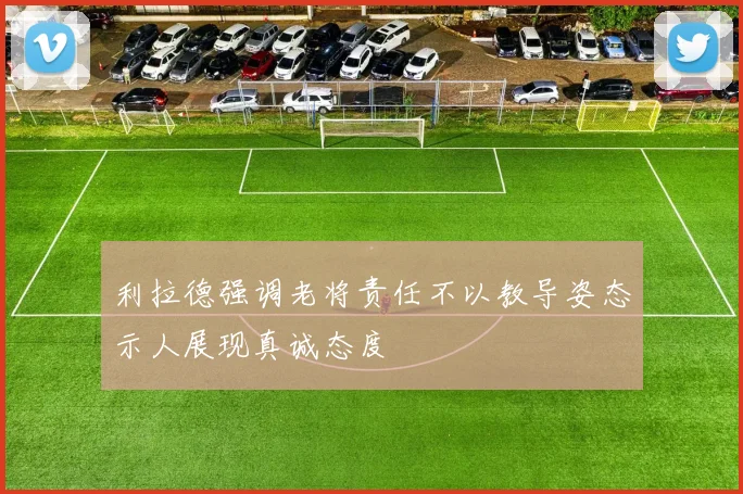利拉德强调老将责任不以教导姿态示人展现真诚态度