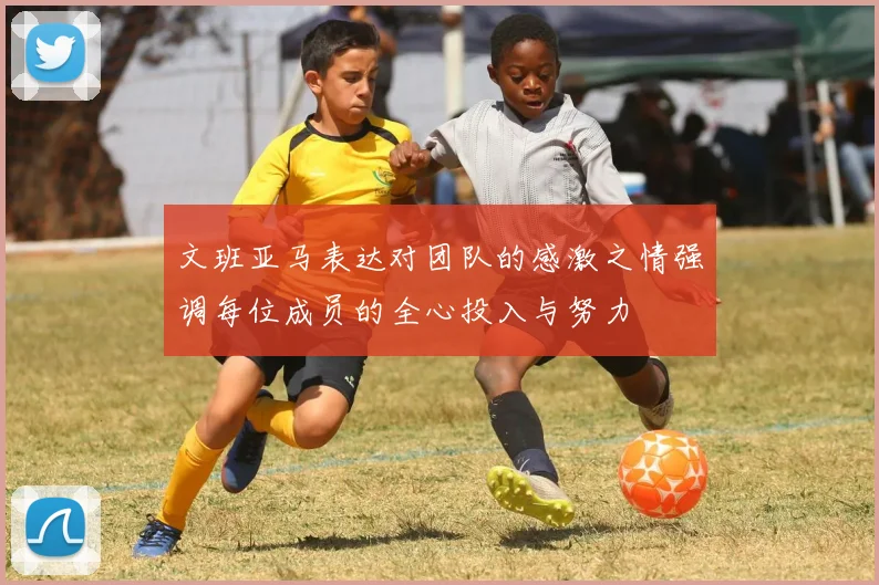 文班亚马表达对团队的感激之情强调每位成员的全心投入与努力