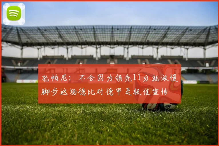 孔帕尼：不会因为领先11分就放慢脚步这场德比对德甲是极佳宣传