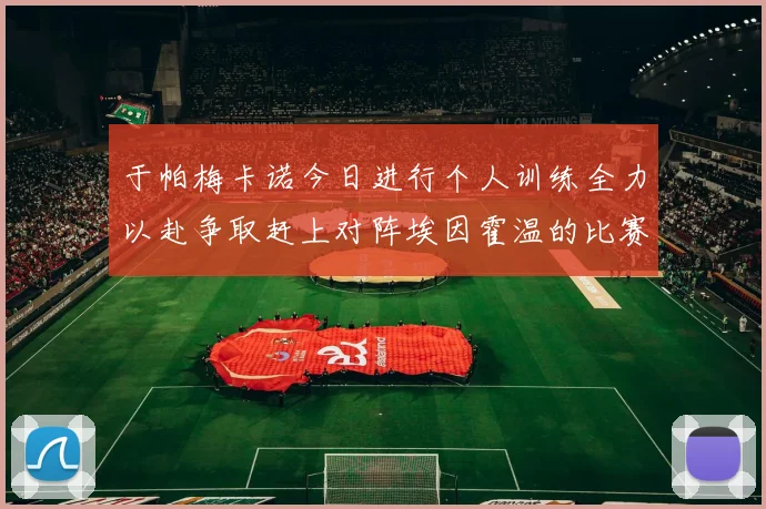 于帕梅卡诺今日进行个人训练全力以赴争取赶上对阵埃因霍温的比赛