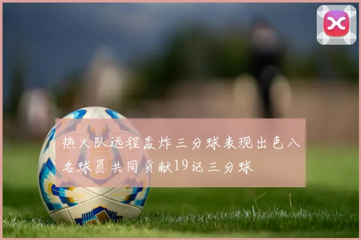 热火队远程轰炸三分球表现出色八名球员共同贡献19记三分球