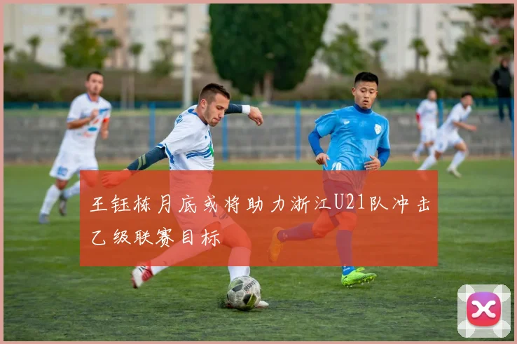 王钰栋月底或将助力浙江U21队冲击乙级联赛目标