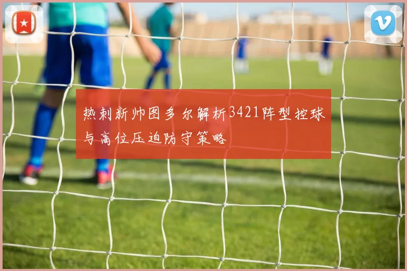 热刺新帅图多尔解析3421阵型控球与高位压迫防守策略