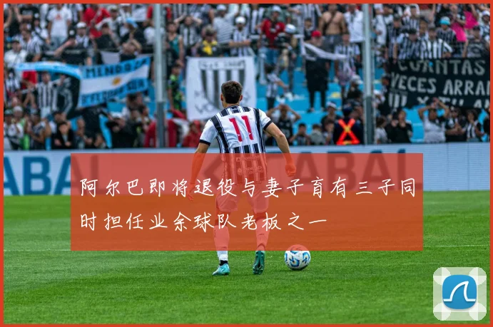 阿尔巴即将退役与妻子育有三子同时担任业余球队老板之一
