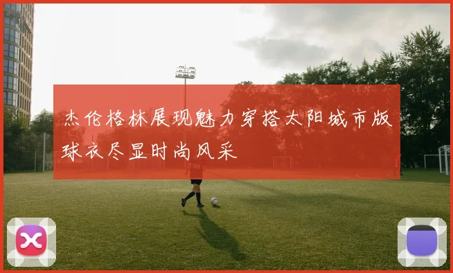杰伦格林展现魅力穿搭太阳城市版球衣尽显时尚风采