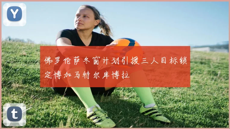 佛罗伦萨冬窗计划引援三人目标锁定博加马特尔库博拉